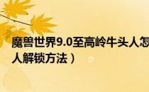 魔兽世界9.0至高岭牛头人怎么解锁（WOW9.0至高岭牛头人解锁方法）