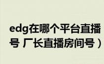 edg在哪个平台直播（edg企鹅电竞直播房间号 厂长直播房间号）