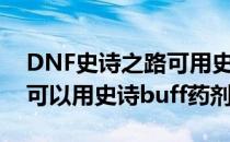 DNF史诗之路可用史诗buff药剂（史诗之路可以用史诗buff药剂）