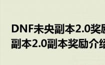 DNF未央副本2.0奖励是什么（110版本未央副本2.0副本奖励介绍）