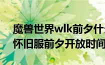 魔兽世界wlk前夕什么时候开（wow80wlk怀旧服前夕开放时间）