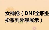 女神枪（DNF全职业神兽装扮 全职业神兽装扮系列外观展示）