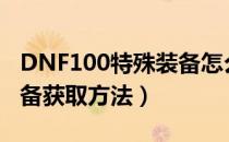 DNF100特殊装备怎么获得（100史诗特殊装备获取方法）