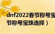 dnf2022春节称号宝珠怎么选（dnf2022春节称号宝珠选择）