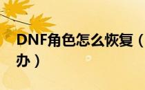 DNF角色怎么恢复（DNF角色恢复不了怎么办）