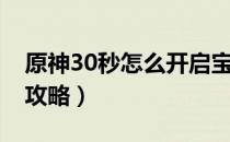 原神30秒怎么开启宝箱（原神30秒开启宝箱攻略）