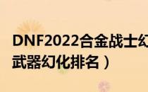 DNF2022合金战士幻化武器哪个好看（2022武器幻化排名）