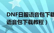 DNF日服语音包下载地址是什么（最新日服语音包下载教程）