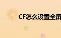 CF怎么设置全屏（CF全屏设置）