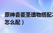 原神香菱圣遗物搭配2022（2022香菱圣遗物怎么配）