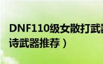 DNF110级女散打武器怎么选（女散打110史诗武器推荐）