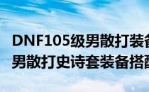 DNF105级男散打装备怎么搭配（DNF105级男散打史诗套装备搭配）