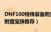 DNF100特殊装备附魔什么好（100辅助装备附魔宝珠推荐）