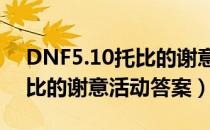 DNF5.10托比的谢意正确答案（5月10日托比的谢意活动答案）