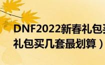 DNF2022新春礼包买几套合适（2022新春礼包买几套最划算）