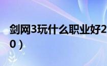 剑网3玩什么职业好2020（职业最新选择2020）