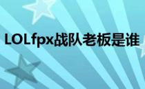 LOLfpx战队老板是谁（fpx战队老板是哪个）