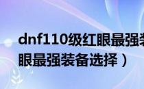 dnf110级红眼最强装备搭配（dnf110级红眼最强装备选择）