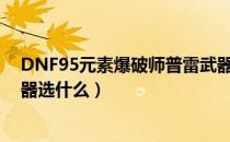 DNF95元素爆破师普雷武器选哪个（95元素爆破师普雷武器选什么）