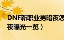 DNF新职业男暗夜怎么样（DNF新职业男暗夜曝光一览）