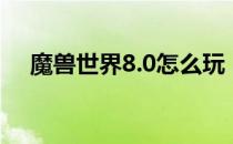 魔兽世界8.0怎么玩（8.0综合功略指南）