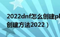 2022dnf怎么创建pk角色（dnfpk专用角色创建方法2022）