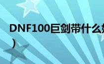 DNF100巨剑带什么好（100史诗巨剑排行榜）