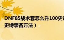 DNF85战术套怎么升100史诗套（85级战术装备升级100级史诗装备方法）