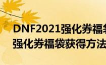 DNF2021强化券福袋怎么获得（DNF2021强化券福袋获得方法）