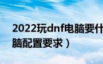 2022玩dnf电脑要什么配置（2022玩dnf电脑配置要求）