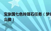 宝象国七色玲珑石任务（梦幻西游宝象国七色玲珑石任务怎么做）