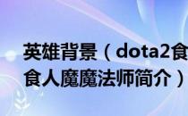 英雄背景（dota2食人魔魔法师攻略 dota2食人魔魔法师简介）