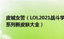 皮城女警（LOL2021战斗学院系列新皮肤有哪些 战斗学院系列新皮肤大全）