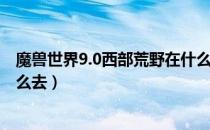 魔兽世界9.0西部荒野在什么地方（魔兽世界9.0西部荒野怎么去）