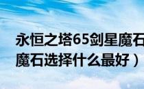 永恒之塔65剑星魔石选择（永恒之塔65剑星魔石选择什么最好）