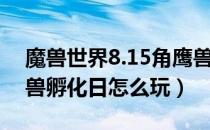 魔兽世界8.15角鹰兽孵化日攻略（8.15角鹰兽孵化日怎么玩）