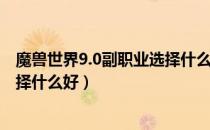 魔兽世界9.0副职业选择什么比较好（魔兽世界9.0副职业选择什么好）