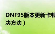 DNF95版本更新卡顿怎么办（95版本掉帧解决方法）