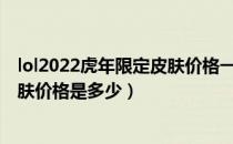 lol2022虎年限定皮肤价格一览（英雄联盟2022虎年限定皮肤价格是多少）