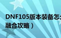 DNF105版本装备怎么融合（105级版本装备融合攻略）