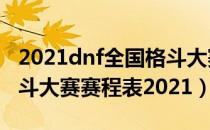 2021dnf全国格斗大赛赛程安排（dnf全国格斗大赛赛程表2021）