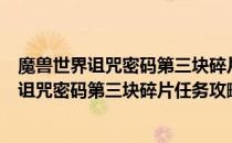 魔兽世界诅咒密码第三块碎片任务怎么做（wowtbc怀旧服诅咒密码第三块碎片任务攻略）