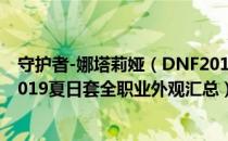 守护者-娜塔莉娅（DNF2019夏日套全职业外观属性一览 2019夏日套全职业外观汇总）