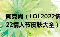 阿克尚（LOL2022情人节皮肤有哪些 LOL2022情人节皮肤大全）