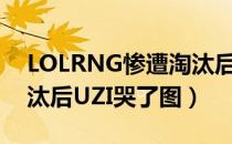 LOLRNG惨遭淘汰后UZI哭了（RNG惨遭淘汰后UZI哭了图）