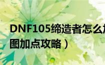 DNF105缔造者怎么加点（105版本缔造者刷图加点攻略）