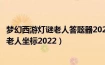 梦幻西游灯谜老人答题器2022（元宵猜灯谜题库答案及元宵老人坐标2022）