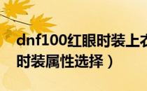 dnf100红眼时装上衣选什么技能（100红眼时装属性选择）