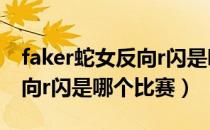 faker蛇女反向r闪是哪场比赛（faker蛇女反向r闪是哪个比赛）