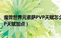 魔兽世界元素萨PVP天赋怎么加（wowtbc怀旧服元素萨PVP天赋加点）